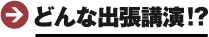 どんな出張講演！？
