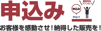 申込み お客様を感動させ!納得した販売を!
