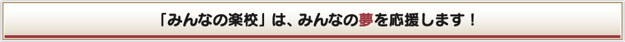 「みんなの楽校」 は、みんなの夢を応援します！