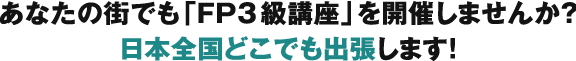 あなたの街でも「FP3級講座」を開催しませんか？日本全国どこでも出張します！